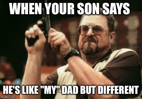 Am I The Only One Around Here | WHEN YOUR SON SAYS; HE'S LIKE "MY" DAD BUT DIFFERENT | image tagged in memes,am i the only one around here | made w/ Imgflip meme maker