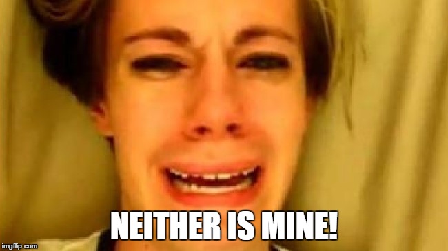 NEITHER IS MINE! | made w/ Imgflip meme maker