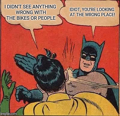 Batman Slapping Robin Meme | I DIDN'T SEE ANYTHING WRONG WITH THE BIKES OR PEOPLE IDIOT, YOU'RE LOOKING AT THE WRONG PLACE! | image tagged in memes,batman slapping robin | made w/ Imgflip meme maker