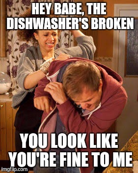 battered husband | HEY BABE, THE DISHWASHER'S BROKEN; YOU LOOK LIKE YOU'RE FINE TO ME | image tagged in battered husband | made w/ Imgflip meme maker