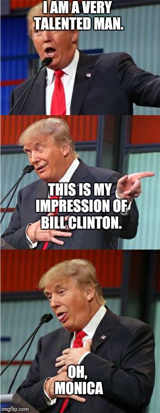 Bad Pun Trump | I AM A VERY TALENTED MAN. THIS IS MY IMPRESSION OF BILL CLINTON. OH, MONICA | image tagged in bad pun trump | made w/ Imgflip meme maker