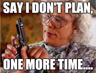Madea with Gun | SAY I DON'T PLAN, ONE MORE TIME.... | image tagged in madea with gun | made w/ Imgflip meme maker