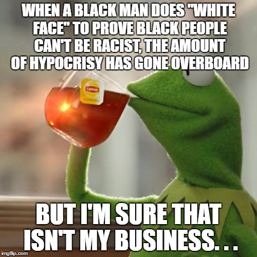 But That's None Of My Business | WHEN A BLACK MAN DOES "WHITE FACE" TO PROVE BLACK PEOPLE CAN'T BE RACIST, THE AMOUNT OF HYPOCRISY HAS GONE OVERBOARD; BUT I'M SURE THAT ISN'T MY BUSINESS. . . | image tagged in memes,but thats none of my business,kermit the frog | made w/ Imgflip meme maker