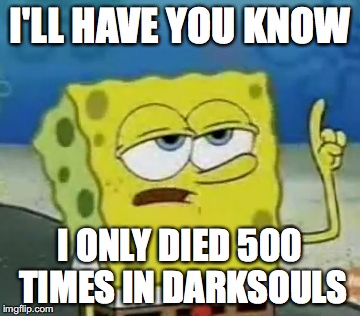 I'll Have You Know Spongebob Meme | I'LL HAVE YOU KNOW; I ONLY DIED 500 TIMES IN DARKSOULS | image tagged in memes,ill have you know spongebob | made w/ Imgflip meme maker