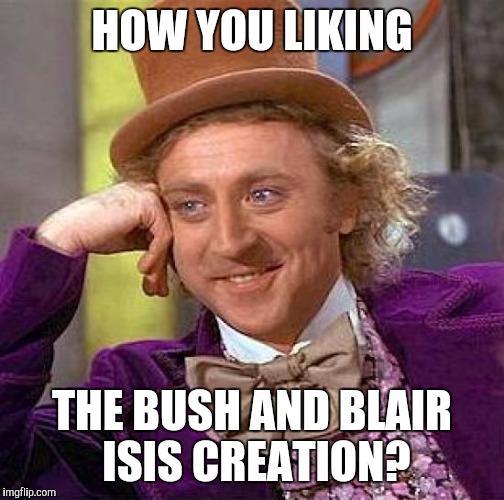 Creepy Condescending Wonka | HOW YOU LIKING; THE BUSH AND BLAIR ISIS CREATION? | image tagged in memes,creepy condescending wonka | made w/ Imgflip meme maker