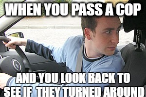 Driving  | WHEN YOU PASS A COP; AND YOU LOOK BACK TO SEE IF  THEY TURNED AROUND | image tagged in memes,funny,cop | made w/ Imgflip meme maker