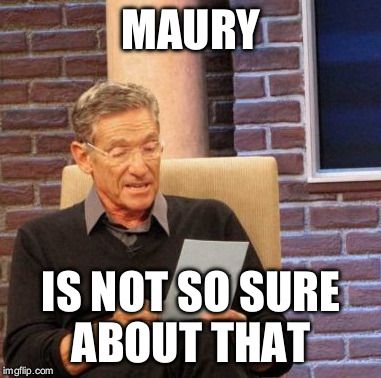 Maury Lie Detector Meme | MAURY IS NOT SO SURE ABOUT THAT | image tagged in memes,maury lie detector | made w/ Imgflip meme maker