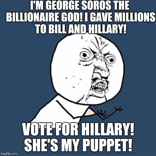 Y U No | I'M GEORGE SOROS THE BILLIONAIRE GOD! I GAVE MILLIONS TO BILL AND HILLARY! VOTE FOR HILLARY! SHE'S MY PUPPET! | image tagged in memes,y u no | made w/ Imgflip meme maker