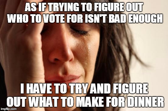 First World Problems | AS IF TRYING TO FIGURE OUT WHO TO VOTE FOR ISN'T BAD ENOUGH; I HAVE TO TRY AND FIGURE OUT WHAT TO MAKE FOR DINNER | image tagged in memes,first world problems | made w/ Imgflip meme maker