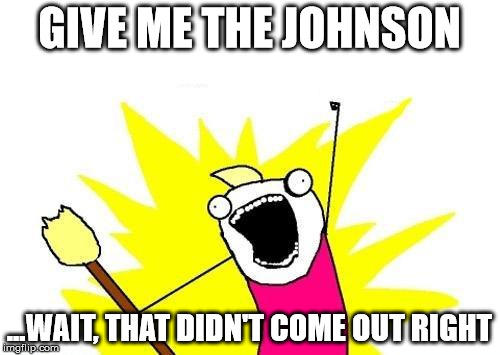 X All The Y Meme | GIVE ME THE JOHNSON ...WAIT, THAT DIDN'T COME OUT RIGHT | image tagged in memes,x all the y | made w/ Imgflip meme maker