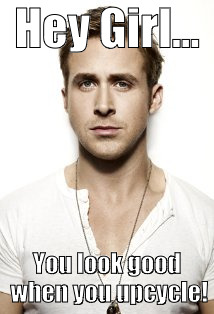 Ryan Gosling | Hey Girl... You look good when you upcycle! | image tagged in memes,ryan gosling | made w/ Imgflip meme maker