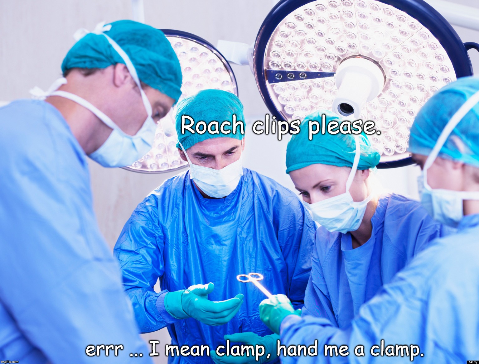 One Fine Day in the OR | Roach clips please. errr ... I mean clamp, hand me a clamp. | image tagged in surgeon,operation | made w/ Imgflip meme maker