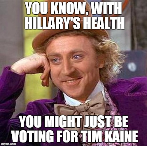 The Questionable Clinton | YOU KNOW, WITH HILLARY'S HEALTH; YOU MIGHT JUST BE VOTING FOR TIM KAINE | image tagged in memes,creepy condescending wonka | made w/ Imgflip meme maker