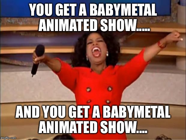 Oprah You Get A | YOU GET A BABYMETAL ANIMATED SHOW..... AND YOU GET A BABYMETAL ANIMATED SHOW.... | image tagged in memes,oprah you get a | made w/ Imgflip meme maker