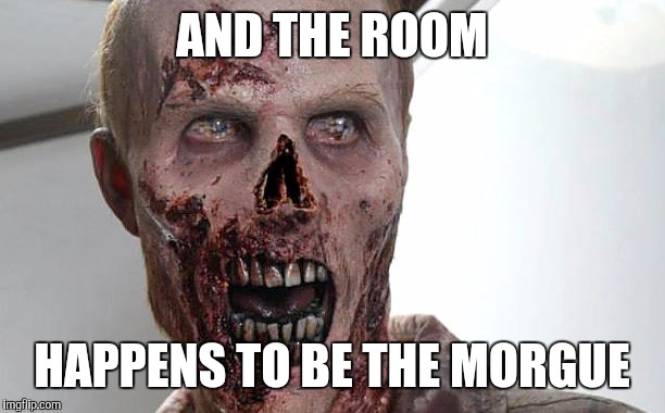 zombie | AND THE ROOM HAPPENS TO BE THE MORGUE | image tagged in zombie | made w/ Imgflip meme maker