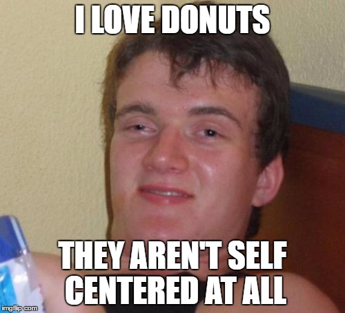 10 Guy Meme | I LOVE DONUTS; THEY AREN'T SELF CENTERED AT ALL | image tagged in memes,10 guy | made w/ Imgflip meme maker