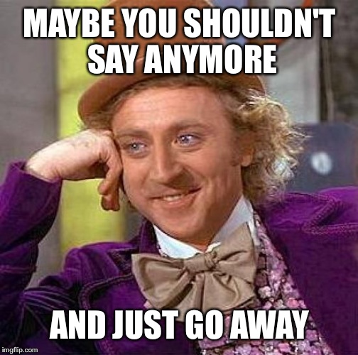 Creepy Condescending Wonka Meme | MAYBE YOU SHOULDN'T SAY ANYMORE AND JUST GO AWAY | image tagged in memes,creepy condescending wonka | made w/ Imgflip meme maker