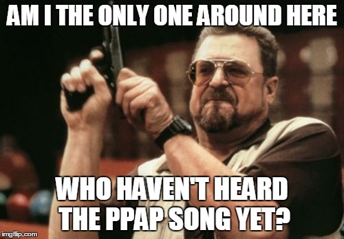 Am I The Only One Around Here | AM I THE ONLY ONE AROUND HERE; WHO HAVEN'T HEARD THE PPAP SONG YET? | image tagged in memes,am i the only one around here | made w/ Imgflip meme maker
