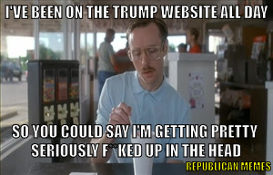 Trump Serious | I'VE BEEN ON THE TRUMP WEBSITE ALL DAY; SO YOU COULD SAY I'M GETTING PRETTY SERIOUSLY F**KED UP IN THE HEAD; REPUBLICAN MEMES | image tagged in memes,so i guess you can say things are getting pretty serious,donald trump,trump,trump 2016 | made w/ Imgflip meme maker