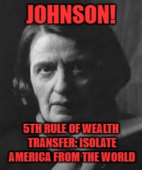 ayn rand | JOHNSON! 5TH RULE OF WEALTH TRANSFER: ISOLATE AMERICA FROM THE WORLD | image tagged in ayn rand | made w/ Imgflip meme maker
