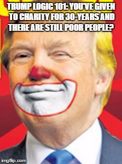 Donald Trump the Clown | TRUMP LOGIC 101:
YOU'VE GIVEN TO CHARITY FOR 30-YEARS AND THERE ARE STILL POOR PEOPLE? | image tagged in donald trump the clown | made w/ Imgflip meme maker