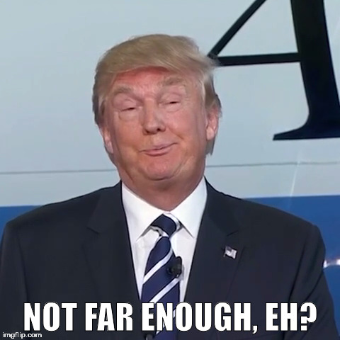 Trump Funny | NOT FAR ENOUGH, EH? | image tagged in trump funny | made w/ Imgflip meme maker