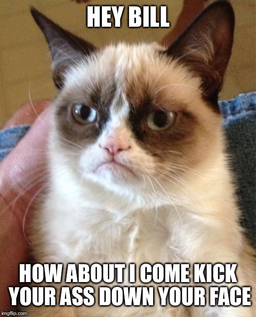 Grumpy Cat Meme | HEY BILL HOW ABOUT I COME KICK YOUR ASS DOWN YOUR FACE | image tagged in memes,grumpy cat | made w/ Imgflip meme maker