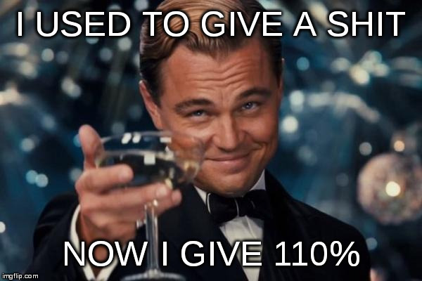 Leonardo Dicaprio Cheers Meme | I USED TO GIVE A SHIT NOW I GIVE 110% | image tagged in memes,leonardo dicaprio cheers | made w/ Imgflip meme maker
