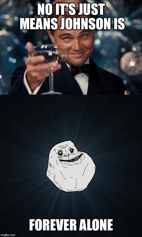 NO IT'S JUST MEANS JOHNSON IS FOREVER ALONE | made w/ Imgflip meme maker