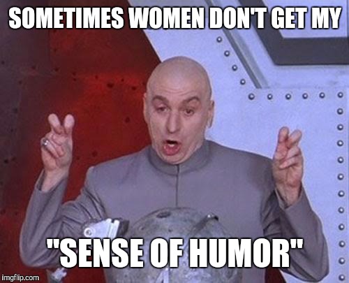Dr Evil Laser Meme | SOMETIMES WOMEN DON'T GET MY "SENSE OF HUMOR" | image tagged in memes,dr evil laser | made w/ Imgflip meme maker