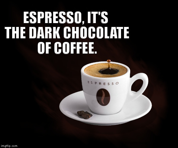 Espresso, the Dark Chocolate of Coffee. | ESPRESSO, IT'S THE DARK CHOCOLATE OF COFFEE. | image tagged in espresso,dark chocolate,coffee,hot drink,warm drink,caffeine | made w/ Imgflip meme maker