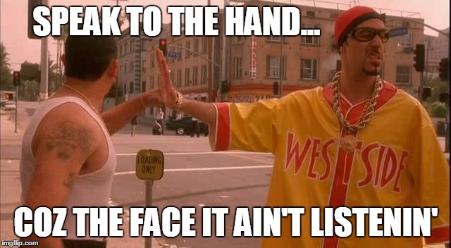 Ali G speak to the hand because the face it ain't listening | SPEAK TO THE HAND... COZ THE FACE IT AIN'T LISTENIN' | image tagged in ali g speak to the hand,meme | made w/ Imgflip meme maker