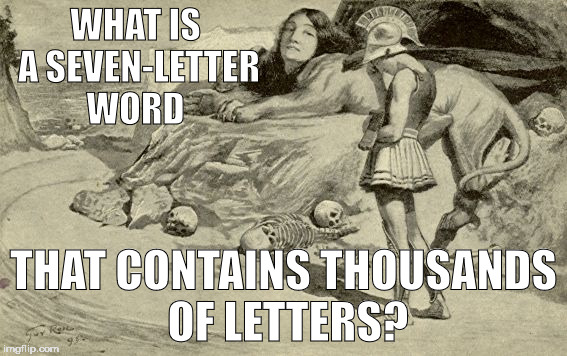 Riddles and Brainteasers | WHAT IS A SEVEN-LETTER WORD; THAT CONTAINS THOUSANDS OF LETTERS? | image tagged in riddles and brainteasers | made w/ Imgflip meme maker