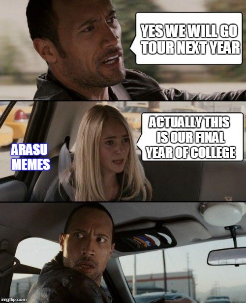 The Rock Driving | YES WE WILL GO TOUR NEXT YEAR; ACTUALLY THIS IS OUR FINAL YEAR OF COLLEGE; ARASU MEMES | image tagged in memes,the rock driving | made w/ Imgflip meme maker