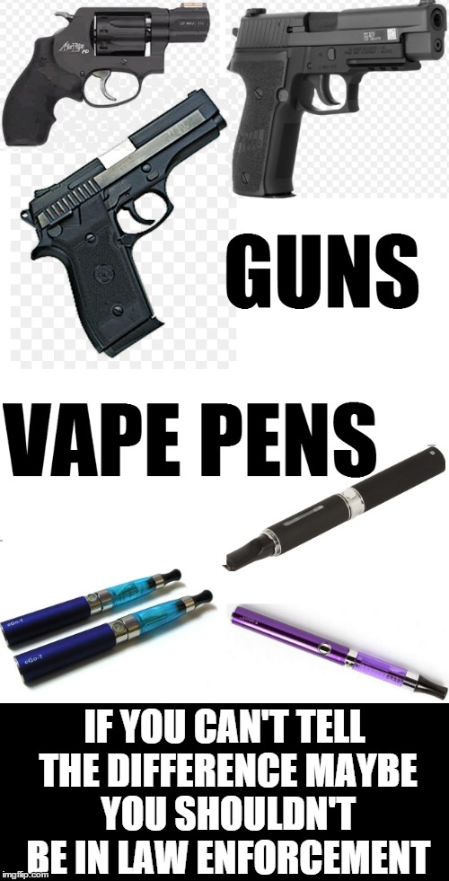 Indefensible | IF YOU CAN'T TELL THE DIFFERENCE MAYBE YOU SHOULDN'T BE IN LAW ENFORCEMENT | image tagged in guns,vape pens,police brutality,police state | made w/ Imgflip meme maker