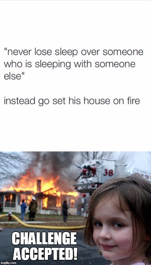 Challenge accepted! | CHALLENGE ACCEPTED! | image tagged in disaster girl,cheating,burning house girl | made w/ Imgflip meme maker