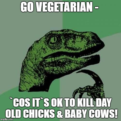 Philosoraptor | GO VEGETARIAN -; `COS IT`S OK TO KILL DAY OLD CHICKS & BABY COWS! | image tagged in memes,philosoraptor | made w/ Imgflip meme maker