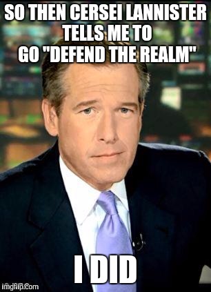 Brian Williams remembers weird stuff... |  SO THEN CERSEI LANNISTER TELLS ME TO GO "DEFEND THE REALM"; I DID | image tagged in memes,brian williams was there 3,game of thrones,brian williams,cersei lannister | made w/ Imgflip meme maker