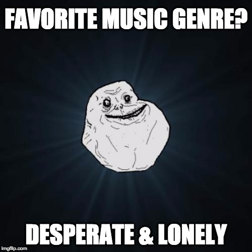 Desperate and Lonely songs are the jam | FAVORITE MUSIC GENRE? DESPERATE & LONELY | image tagged in memes,forever alone,desperate,lonely,music,genre | made w/ Imgflip meme maker