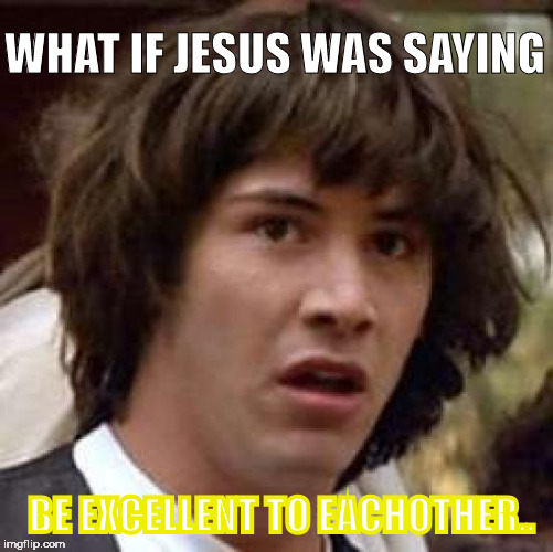 Conspiracy Keanu | WHAT IF JESUS WAS SAYING; BE EXCELLENT TO EACHOTHER.. | image tagged in memes,conspiracy keanu | made w/ Imgflip meme maker
