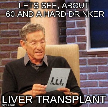 Maury Lie Detector Meme | LETS SEE, ABOUT 60 AND A HARD DRINKER LIVER TRANSPLANT | image tagged in memes,maury lie detector | made w/ Imgflip meme maker