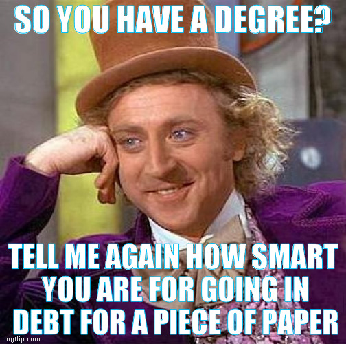 so you have a degree? | SO YOU HAVE A DEGREE? TELL ME AGAIN HOW SMART YOU ARE FOR GOING IN DEBT FOR A PIECE OF PAPER | image tagged in memes,creepy condescending wonka,college,sad,funny | made w/ Imgflip meme maker
