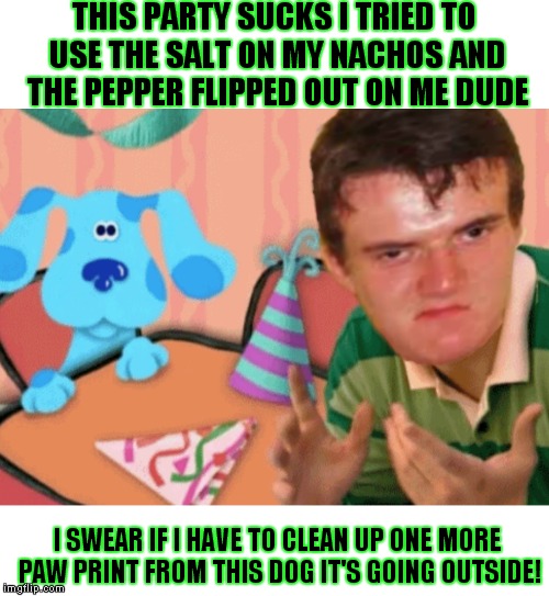 Poor 10 guy, he just doesn't have a clue :( | THIS PARTY SUCKS I TRIED TO USE THE SALT ON MY NACHOS AND THE PEPPER FLIPPED OUT ON ME DUDE; I SWEAR IF I HAVE TO CLEAN UP ONE MORE PAW PRINT FROM THIS DOG IT'S GOING OUTSIDE! | image tagged in 10 guy,blues clues,party | made w/ Imgflip meme maker