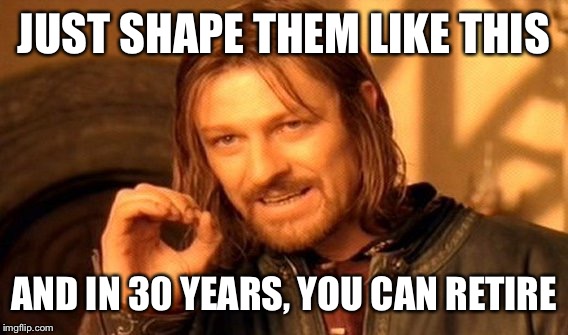One Does Not Simply Meme | JUST SHAPE THEM LIKE THIS AND IN 30 YEARS, YOU CAN RETIRE | image tagged in memes,one does not simply | made w/ Imgflip meme maker