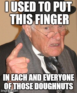 Back In My Day Meme | I USED TO PUT THIS FINGER IN EACH AND EVERYONE OF THOSE DOUGHNUTS | image tagged in memes,back in my day | made w/ Imgflip meme maker