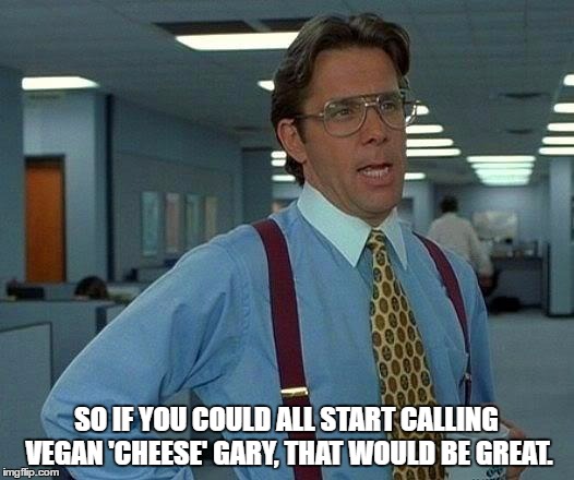 That Would Be Great | SO IF YOU COULD ALL START CALLING VEGAN 'CHEESE' GARY, THAT WOULD BE GREAT. | image tagged in memes,that would be great | made w/ Imgflip meme maker