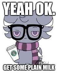 YEAH OK. GET SOME PLAIN MILK | image tagged in espurr got srs | made w/ Imgflip meme maker