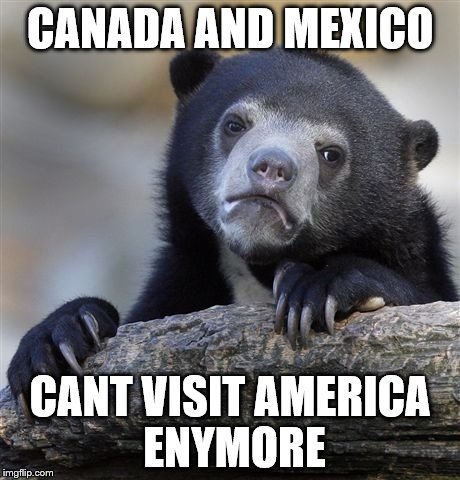 Confession Bear Meme | CANADA AND MEXICO; CANT VISIT AMERICA ENYMORE | image tagged in memes,confession bear | made w/ Imgflip meme maker