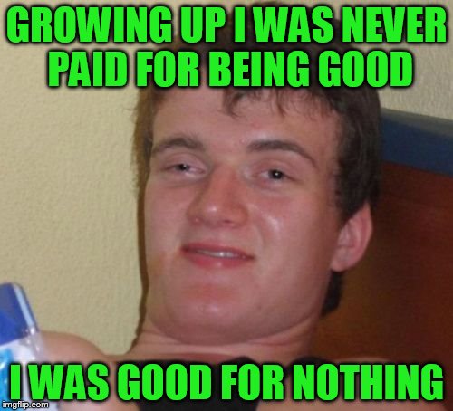 10 Guy | GROWING UP I WAS NEVER PAID FOR BEING GOOD; I WAS GOOD FOR NOTHING | image tagged in memes,10 guy | made w/ Imgflip meme maker