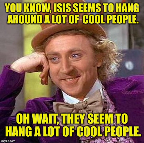 Creepy Condescending Wonka Meme | YOU KNOW, ISIS SEEMS TO HANG AROUND A LOT OF  COOL PEOPLE. OH WAIT, THEY SEEM TO HANG A LOT OF COOL PEOPLE. | image tagged in memes,creepy condescending wonka | made w/ Imgflip meme maker